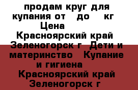 продам круг для купания от 0 до 13 кг › Цена ­ 200 - Красноярский край, Зеленогорск г. Дети и материнство » Купание и гигиена   . Красноярский край,Зеленогорск г.